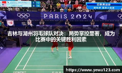 吉林与湖州羽毛球队对决：局势掌控显著，成为比赛中的关键胜利因素