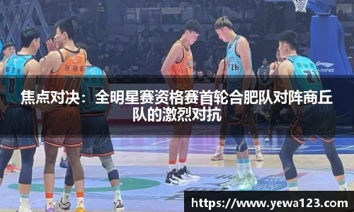 焦点对决：全明星赛资格赛首轮合肥队对阵商丘队的激烈对抗