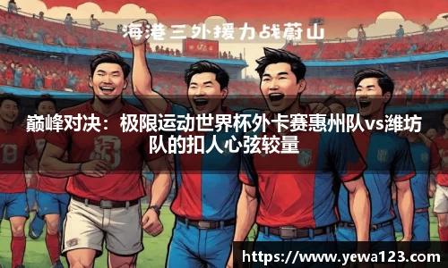 巅峰对决：极限运动世界杯外卡赛惠州队vs潍坊队的扣人心弦较量