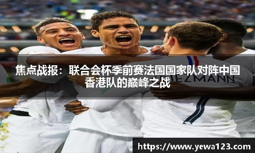 焦点战报：联合会杯季前赛法国国家队对阵中国香港队的巅峰之战