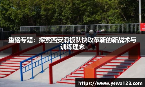 重磅专题：探索西安滑板队快攻革新的新战术与训练理念