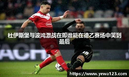 杜伊斯堡与波鸿激战在即谁能在德乙赛场中笑到最后