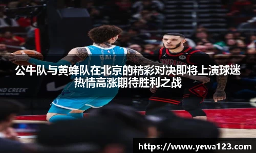 公牛队与黄蜂队在北京的精彩对决即将上演球迷热情高涨期待胜利之战
