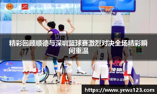精彩回顾顺德与深圳篮球赛激烈对决全场精彩瞬间重温
